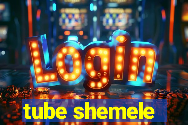 tube shemele